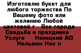 Изготовлю букет для любого торжества.По Вашему фото или желанию.Любой цветовой г - Все города Свадьба и праздники » Услуги   . Ненецкий АО,Нельмин Нос п.